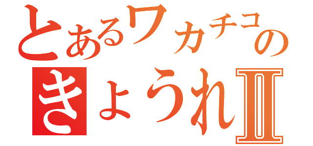 とあるワカチコのきょうれⅡ（）