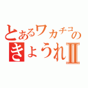 とあるワカチコのきょうれⅡ（）