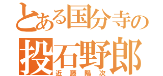 とある国分寺の投石野郎（近藤陽次）