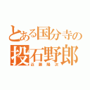 とある国分寺の投石野郎（近藤陽次）