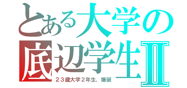 とある大学の底辺学生Ⅱ（２３歳大学２年生、爆誕）