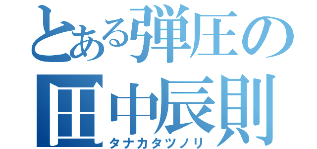 とある弾圧の田中辰則（タナカタツノリ）