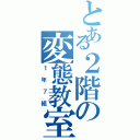 とある２階の変態教室（１年７組）