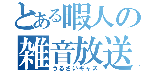 とある暇人の雑音放送（うるさいキャス）