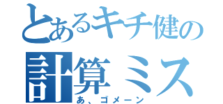 とあるキチ健の計算ミス（あ、ゴメーン）