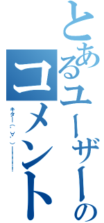 とあるユーザーのコメント（キタ━（゜∀゜）━！！！！）