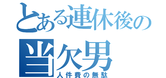 とある連休後の当欠男（人件費の無駄）