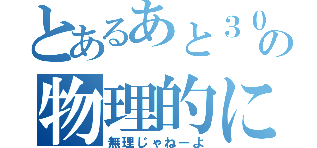 とあるあと３０秒の物理的に無理（無理じゃねーよ）