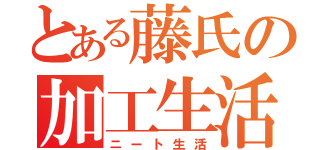 とある藤氏の加工生活（ニート生活）