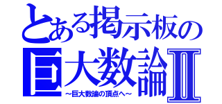 とある掲示板の巨大数論Ⅱ（～巨大数論の頂点へ～）