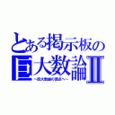 とある掲示板の巨大数論Ⅱ（～巨大数論の頂点へ～）