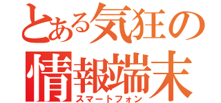 とある気狂の情報端末（スマートフォン）