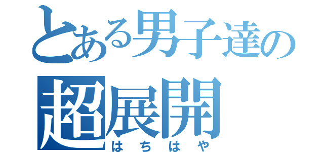 とある男子達の超展開（はちはや）