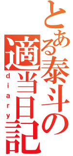 とある泰斗の適当日記（ｄｉａｒｙ）