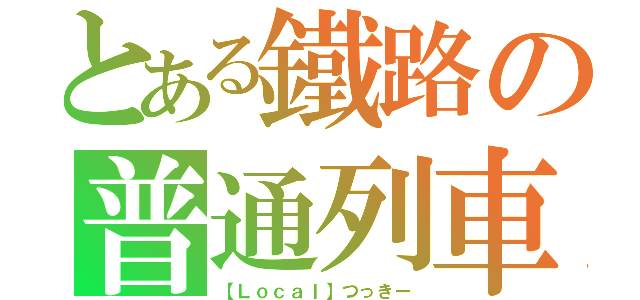 とある鐵路の普通列車（【Ｌｏｃａｌ】つっきー）