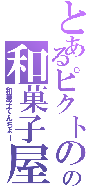 とあるピクトのの和菓子屋（和菓子てんちょー）