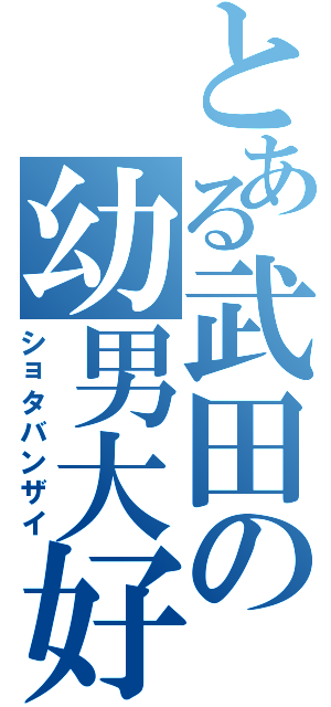 とある武田の幼男大好（ショタバンザイ）