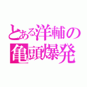 とある洋輔の亀頭爆発（）