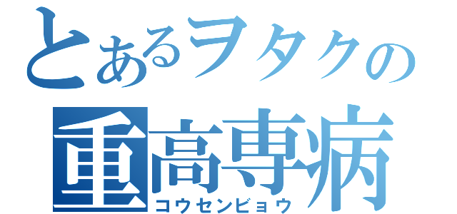 とあるヲタクの重高専病（コウセンビョウ）