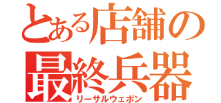 とある店舗の最終兵器（リーサルウェポン）