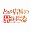 とある店舗の最終兵器（リーサルウェポン）