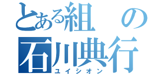 とある組の石川典行（ユイシオン）