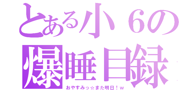 とある小６の爆睡目録（おやすみっ☆また明日！ｗ）