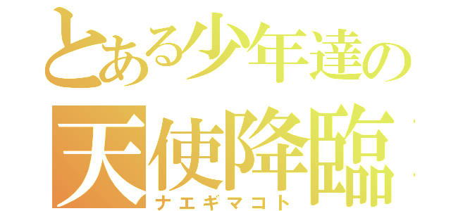 とある少年達の天使降臨（ナエギマコト）