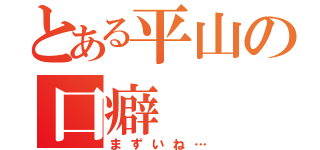 とある平山の口癖（まずいね…）