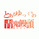 とあるゆっくりの青鬼饅頭（おにさし）