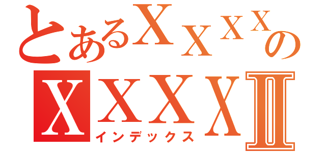 とあるＸＸＸＸＸＸＸＸＸＸＸＸＸＸＸＸＸＸＸのＸＸＸＸＸＸＸＸＸＸＸＸＸＸＸＸＸⅡ（インデックス）