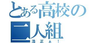 とある高校の二人組（浩正ぁ！）