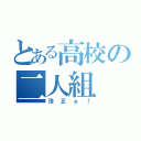 とある高校の二人組（浩正ぁ！）