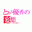 とある優香の妄想（～下ネタ大好き♡～）