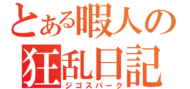 とある暇人の狂乱日記（ジゴスパーク）