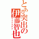 とある突出の伊藤智也（ウゴケルデブ）