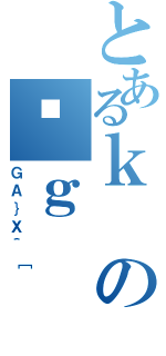 とあるｋの͎ｇ（ＧＡ｝Ｘ＾［）