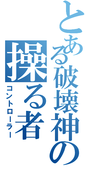 とある破壊神の操る者（コントローラー）