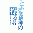 とある破壊神の操る者（コントローラー）