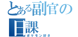 とある副官の日課（ポケモン好き）