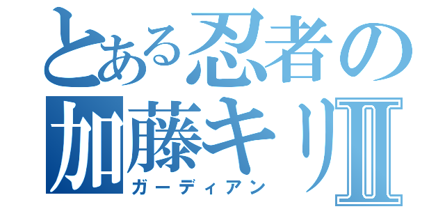 とある忍者の加藤キリⅡ（ガーディアン）