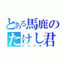 とある馬鹿のたけし君（ヤバイ子）