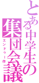 とある中学生の集団会議（エンドゥー作）