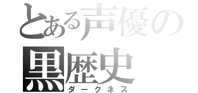 とある声優の黒歴史（ダークネス）