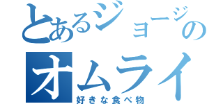 とあるジョージのオムライス（好きな食べ物）