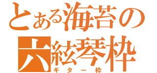 とある海苔の六絃琴枠（ギター枠）