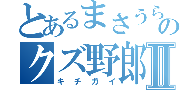 とあるまさうらのクズ野郎Ⅱ（キチガイ）