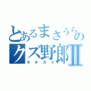 とあるまさうらのクズ野郎Ⅱ（キチガイ）