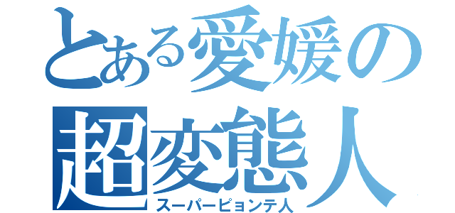 とある愛媛の超変態人（スーパーピョンテ人）