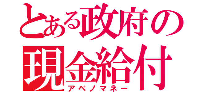 とある政府の現金給付（アベノマネー）